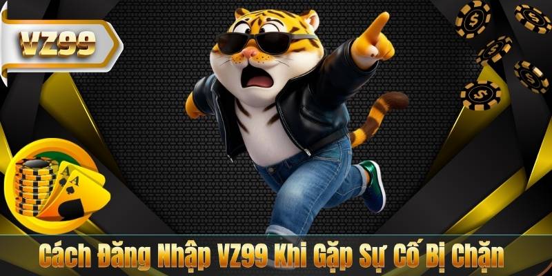 ĐĂNG NHẬP VZ99 6 Cách Đăng Nhập VZ99 Khi Gặp Sự Cố Bị Chặn