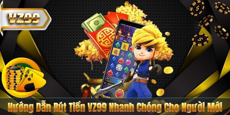 RÚT TIỀN VZ99 5 Hướng Dẫn Rút Tiền VZ99 Nhanh Chóng Cho Người Mới