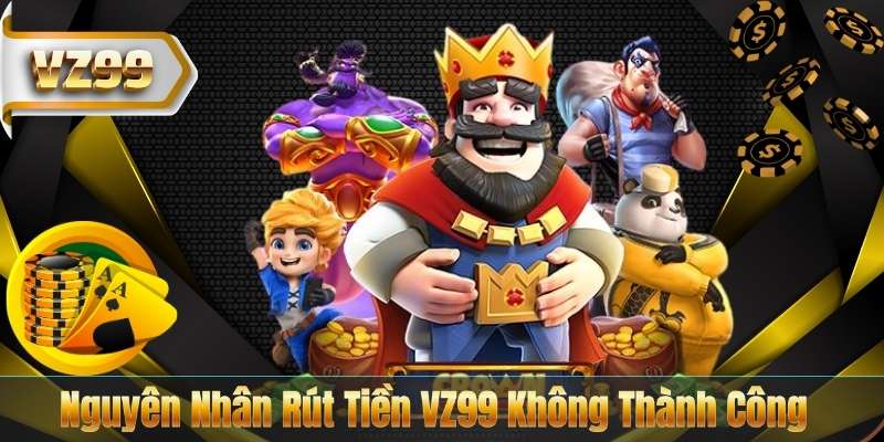 RÚT TIỀN VZ99 8 Nguyên Nhân Rút Tiền VZ99 Không Thành Công