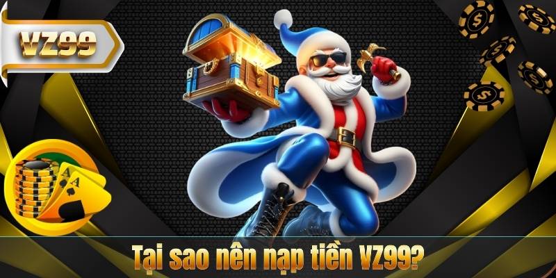 NẠP TIỀN VZ99 5 Tại sao nên nạp tiền VZ99?